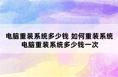 电脑重装系统多少钱 如何重装系统 电脑重装系统多少钱一次